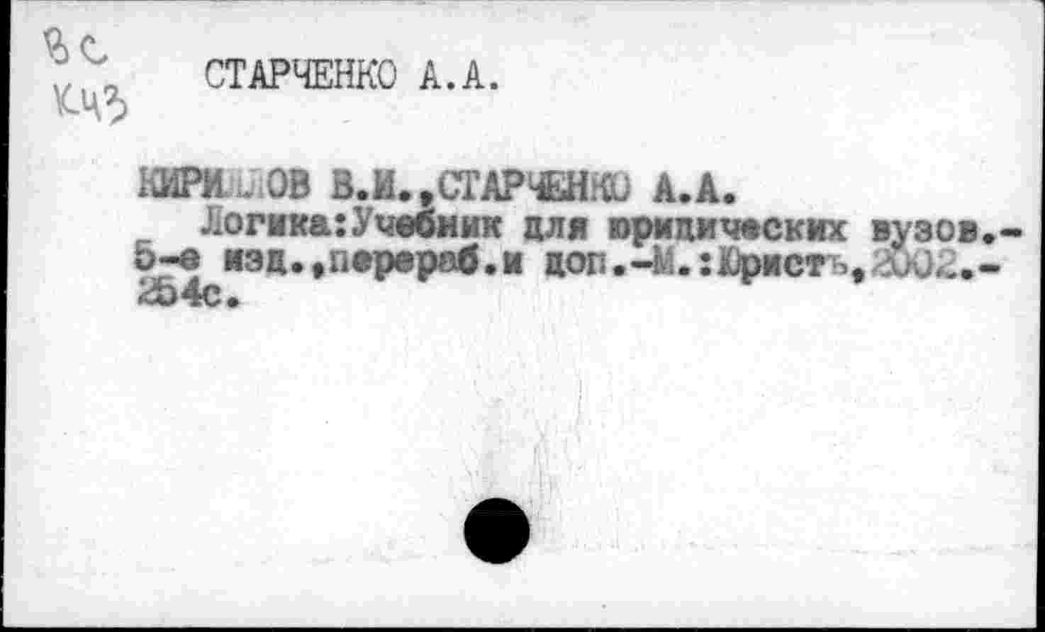 ﻿„ СТАРЧЕНКО А.А.
К-ЧЗ
КИРИ. ОВ В. М.-СТАРЧЕНКО А.А.
Логика:Учебник для юридических вузов.-&-е изц.,перераб.м цоп.-М.: Юристу аЮ2.-